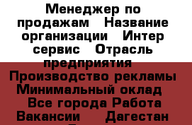 Менеджер по продажам › Название организации ­ Интер-сервис › Отрасль предприятия ­ Производство рекламы › Минимальный оклад ­ 1 - Все города Работа » Вакансии   . Дагестан респ.,Дагестанские Огни г.